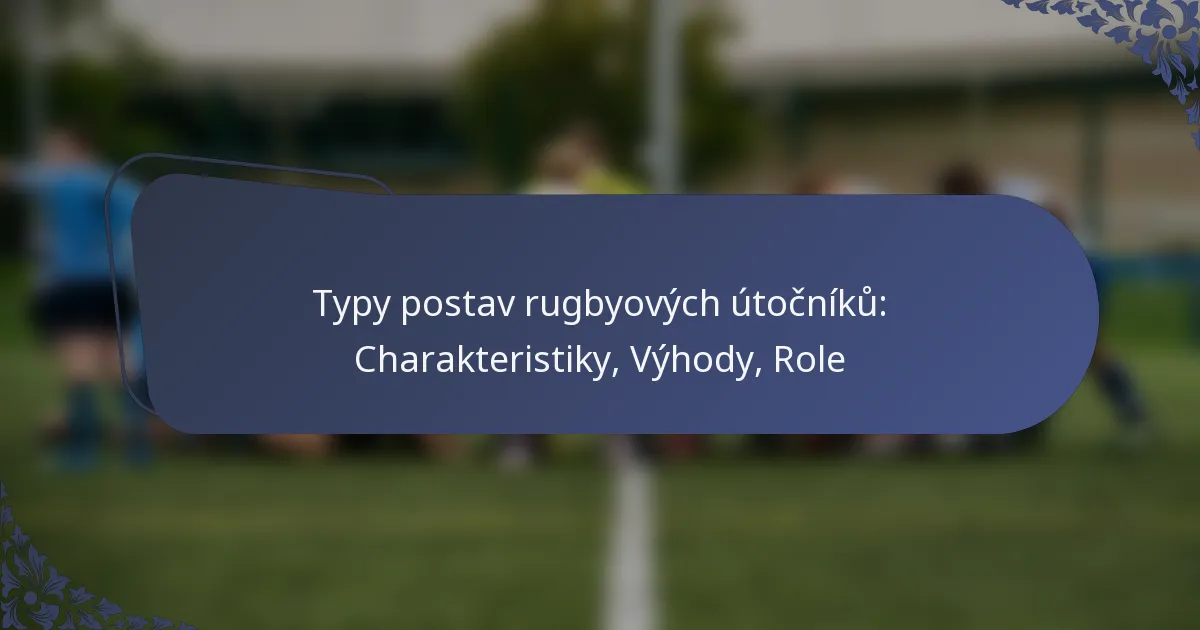 Typy postav rugbyových útočníků: Charakteristiky, Výhody, Role