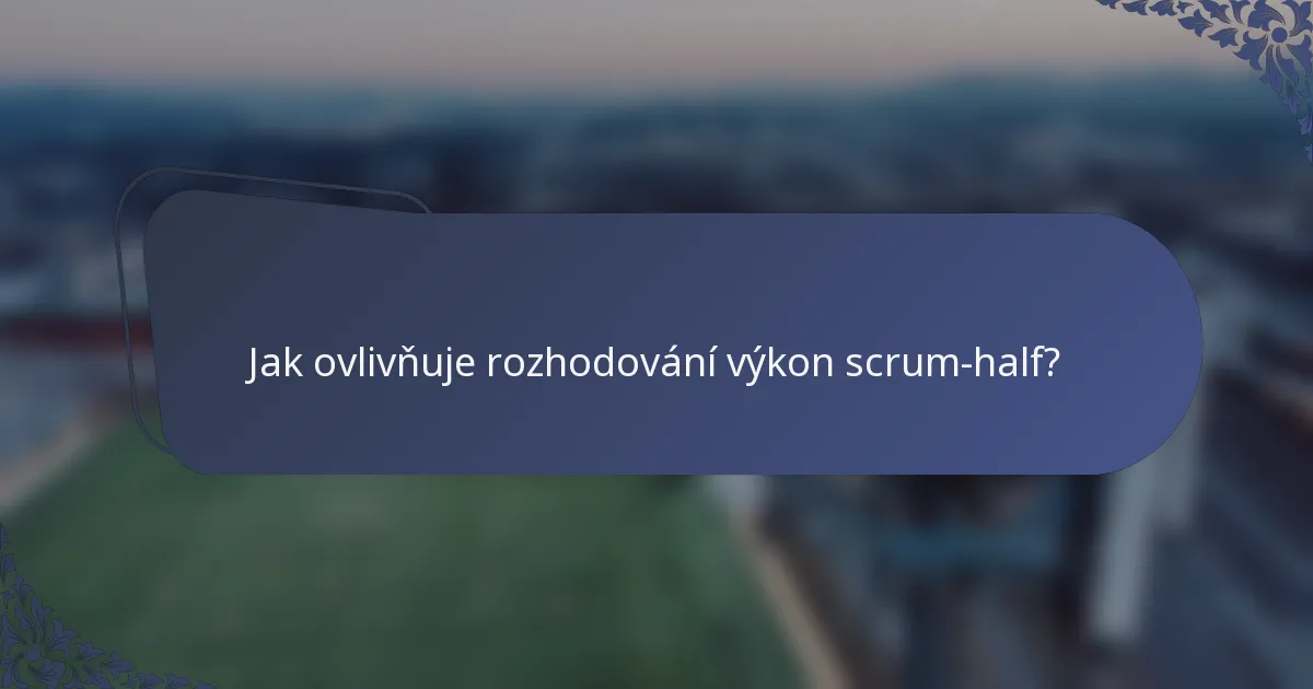 Jak ovlivňuje rozhodování výkon scrum-half?