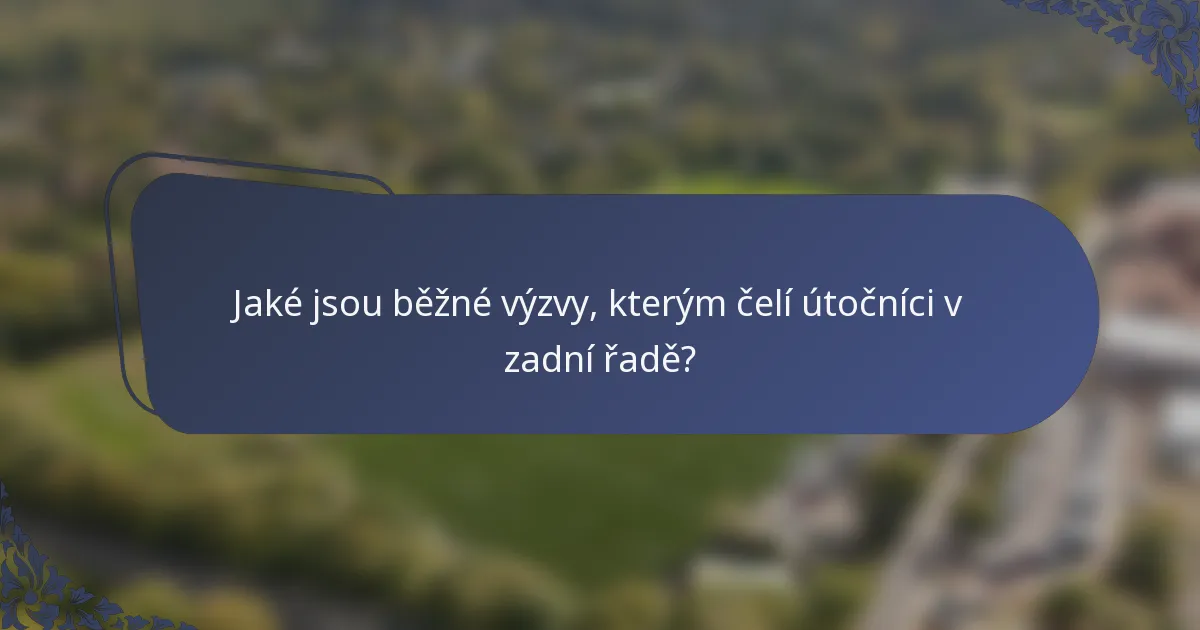 Jaké jsou běžné výzvy, kterým čelí útočníci v zadní řadě?