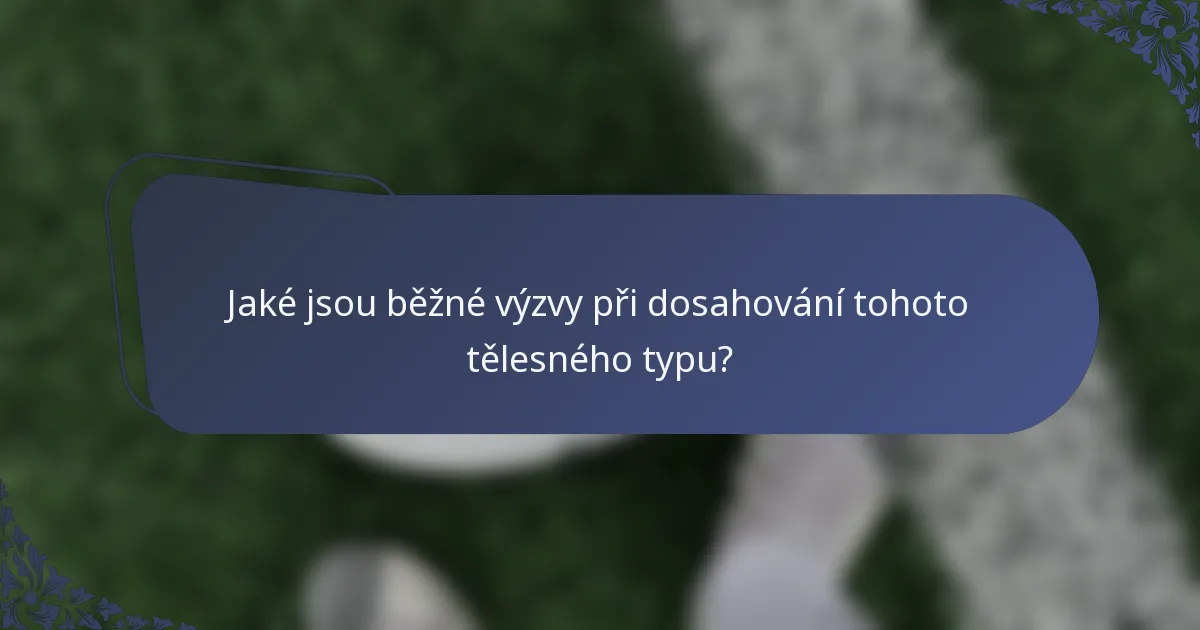 Jaké jsou běžné výzvy při dosahování tohoto tělesného typu?