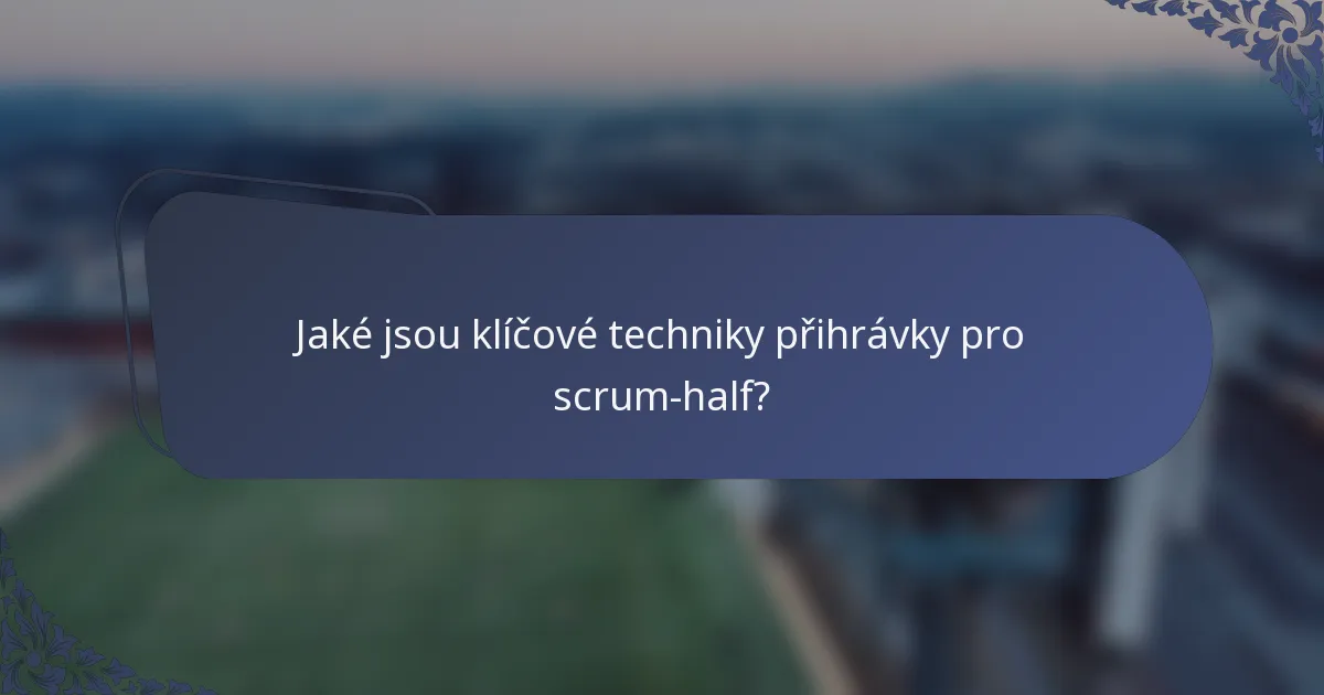 Jaké jsou klíčové techniky přihrávky pro scrum-half?